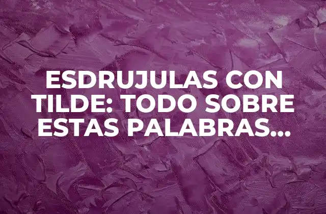 Esdrujulas con Tilde: Todo sobre Estas Palabras Especiales en Español