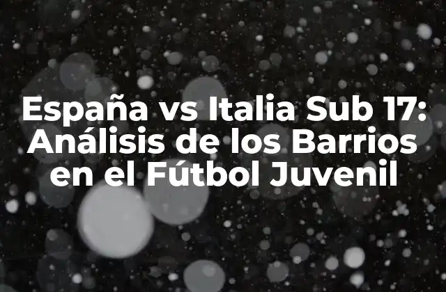 España Vs Italia Sub 17: Análisis de los Barrios en el Fútbol Juvenil