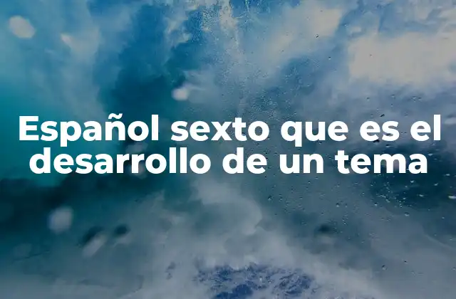 Español Sexto que es el Desarrollo de un Tema