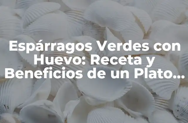 Espárragos Verdes con Huevo: Receta y Beneficios de un Plato Saludable