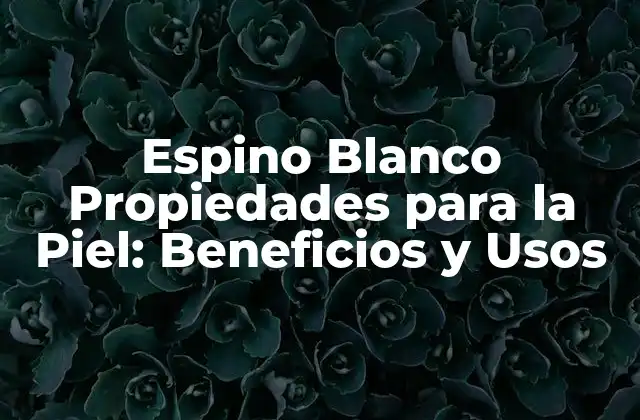 Espino Blanco Propiedades para la Piel: Beneficios y Usos