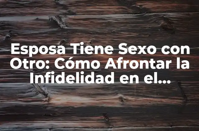 Esposa Tiene Sexo con Otro: Cómo Afrontar la Infidelidad en el Matrimonio