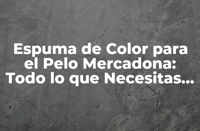 Espuma de Color para el Pelo Mercadona: Todo Lo que Necesitas Saber