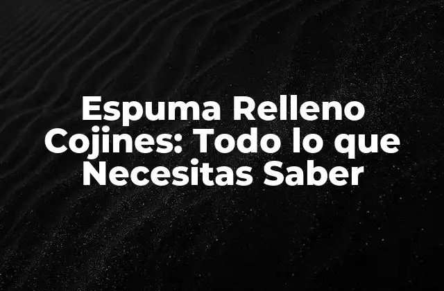 Espuma Relleno Cojines: Todo Lo que Necesitas Saber