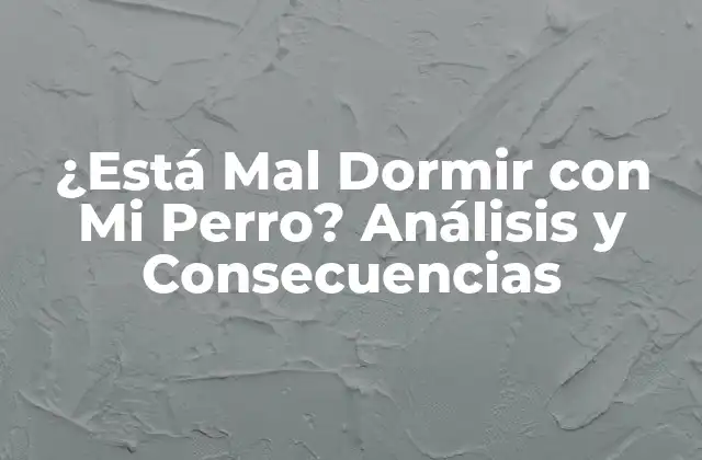 ¿está Mal Dormir con Mi Perro? Análisis y Consecuencias