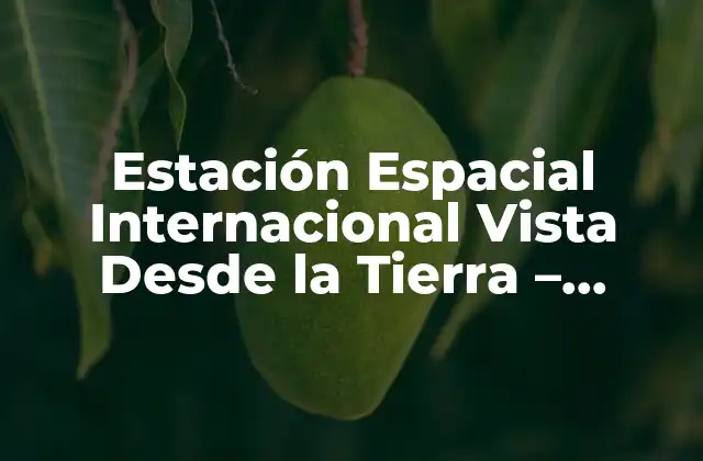 Estación Espacial Internacional Vista desde la Tierra – ¿cómo es Posible?