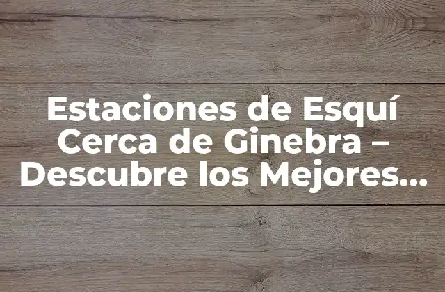 Estaciones de Esquí Cerca de Ginebra – Descubre los Mejores Resorts