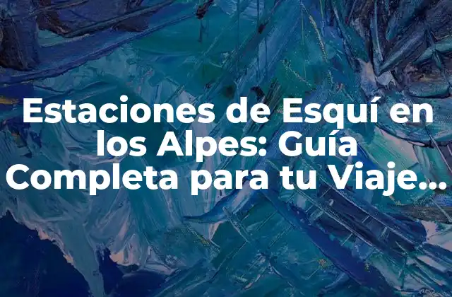 Estaciones de Esquí en los Alpes: Guía Completa para Tu Viaje Invernal