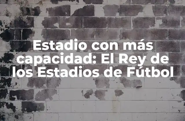 Estadio con Más Capacidad: el Rey de los Estadios de Fútbol