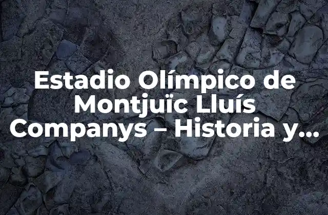 Estadio Olímpico de Montjuïc Lluís Companys – Historia y Arquitectura