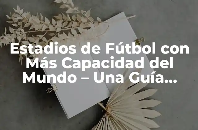Estadios de Fútbol con Más Capacidad Del Mundo – una Guía Completa