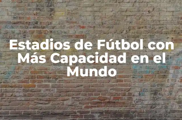 Estadios de Fútbol con Más Capacidad en el Mundo