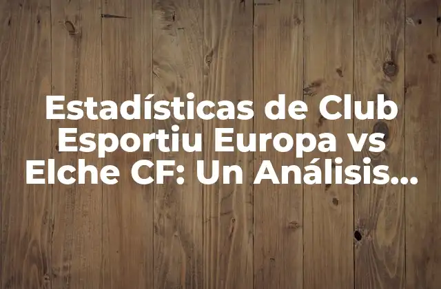 Estadísticas de Club Esportiu Europa Vs Elche Cf: un Análisis Detallado
