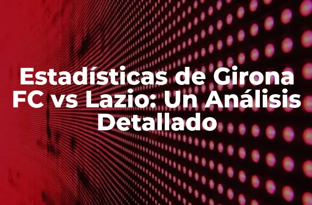 Estadísticas de Girona Fc Vs Lazio: un Análisis Detallado 2 Historia de Encuentros entre Girona FC y Lazio