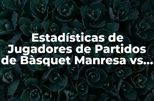 Estadísticas de Jugadores de Partidos de Bàsquet Manresa Vs Baskonia – Análisis Detallado