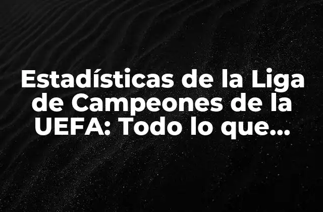 Estadísticas de la Liga de Campeones de la Uefa: Todo Lo que Necesitas Saber