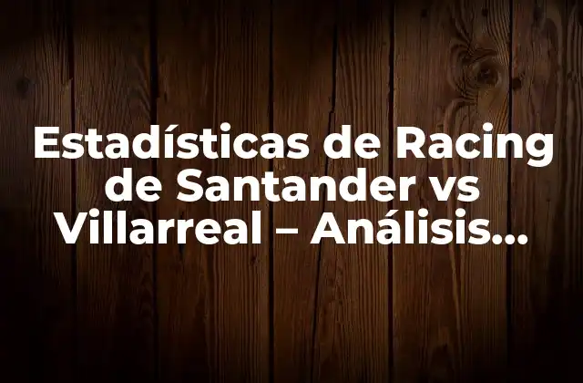 Estadísticas de Racing de Santander Vs Villarreal – Análisis Detallado