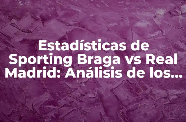 Estadísticas de Sporting Braga Vs Real Madrid: Análisis de los Enfrentamientos entre los Dos Equipos