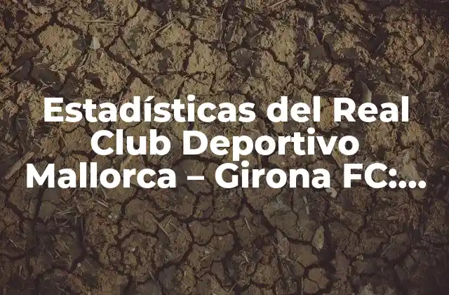 Estadísticas Del Real Club Deportivo Mallorca – Girona Fc: Análisis Detallado