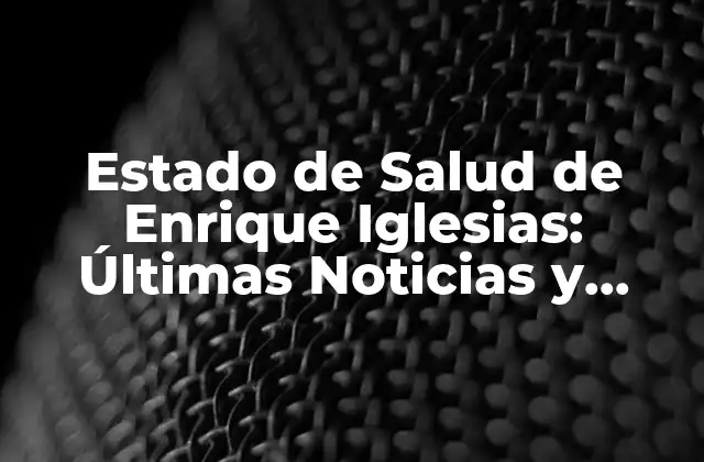 Estado de Salud de Enrique Iglesias: Últimas Noticias y Actualizaciones
