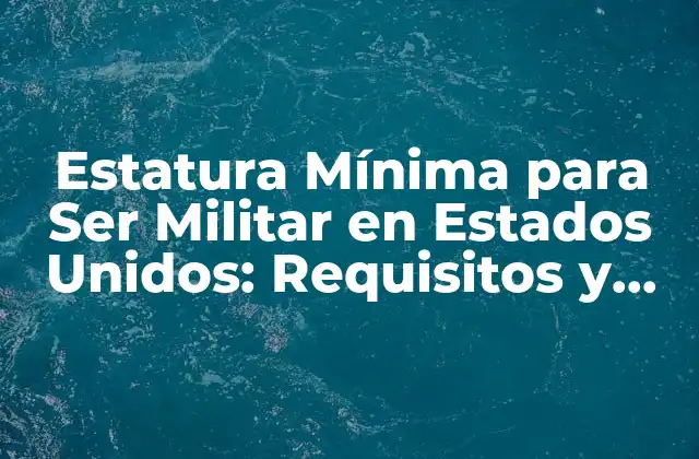 Estatura Mínima para Ser Militar en Estados Unidos: Requisitos y Excepciones