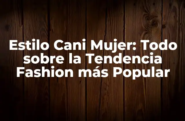 Estilo Cani Mujer: Todo sobre la Tendencia Fashion Más Popular