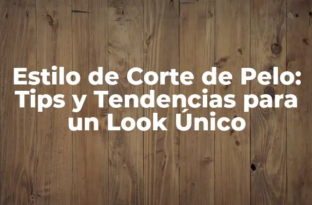 Estilo de Corte de Pelo: Tips y Tendencias para un Look Único