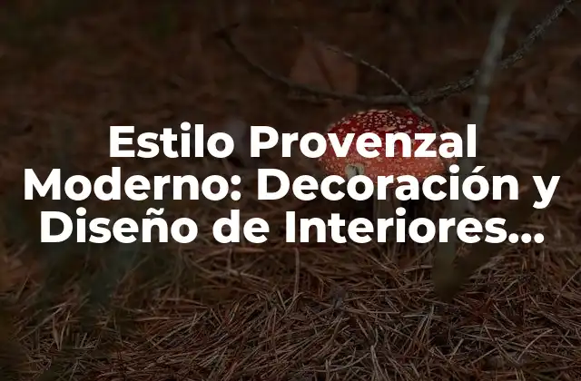 Estilo Provenzal Moderno: Decoración y Diseño de Interiores Inspirados en la Provenza