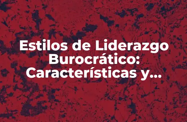 Estilos de Liderazgo Burocrático: Características y Efectos