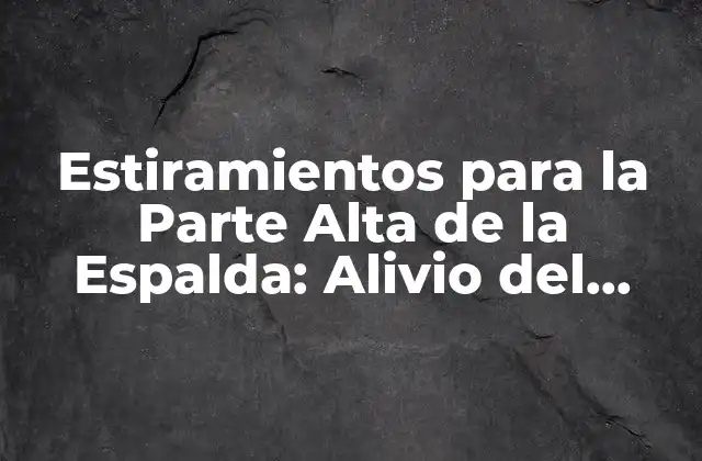 Estiramientos para la Parte Alta de la Espalda: Alivio Del Dolor y Mejora de la Flexibilidad