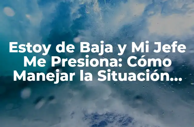 Estoy de Baja y Mi Jefe Me Presiona: Cómo Manejar la Situación con Éxito