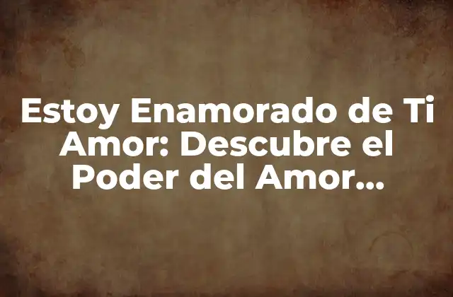 Estoy Enamorado de Ti Amor: Descubre el Poder Del Amor Verdadero 2 ¿Qué es el Amor Verdadero?