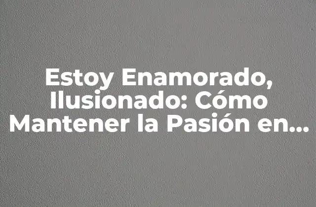 Estoy Enamorado, Ilusionado: Cómo Mantener la Pasión en una Relación a Largo Plazo