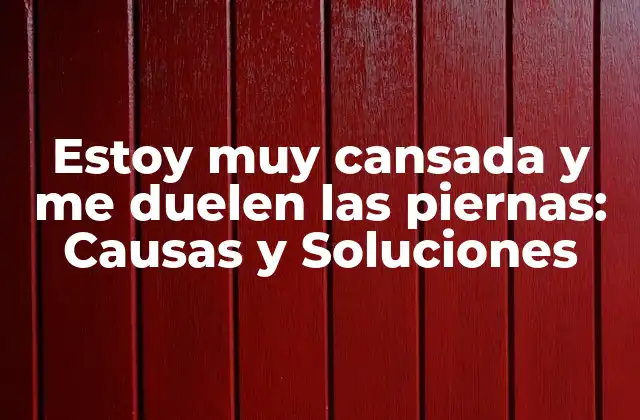 Estoy Muy Cansada y Me Duelen las Piernas: Causas y Soluciones