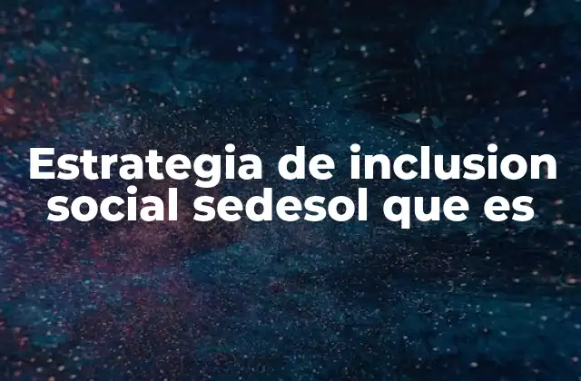 Estrategia de Inclusion Social Sedesol que es