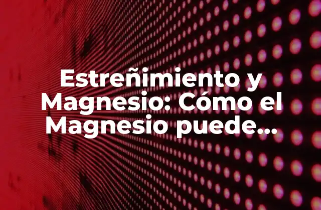 Estreñimiento y Magnesio: Cómo el Magnesio Puede Ayudar a Aliviar el Estreñimiento