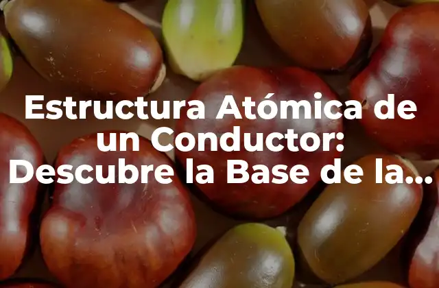 Estructura Atómica de un Conductor: Descubre la Base de la Conductividad Eléctrica