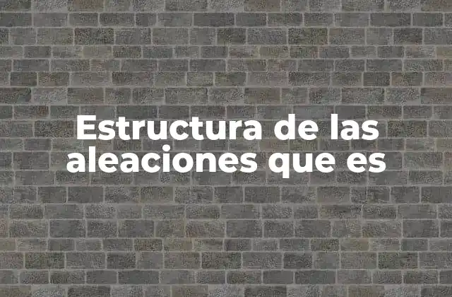 Estructura de las Aleaciones que es