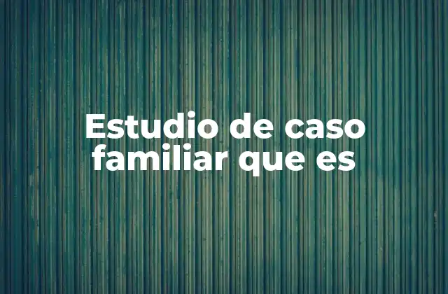 Estudio de Caso Familiar que es