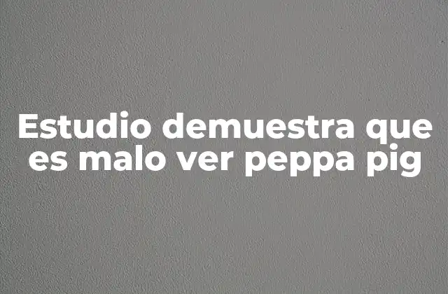 Estudio Demuestra que es Malo Ver Peppa Pig 2 El impacto en el desarrollo cognitivo de los niños