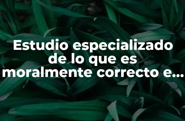 Estudio Especializado de Lo que es Moralmente Correcto e Incorrecto
