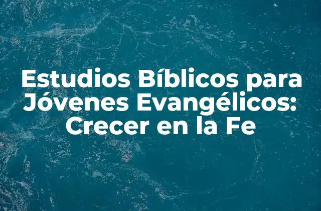 Estudios Bíblicos para Jóvenes Evangélicos: Crecer en la Fe
