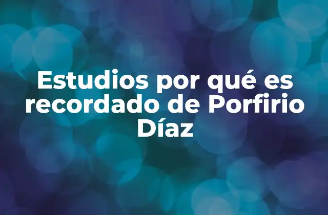 Estudios por Qué es Recordado de Porfirio Díaz