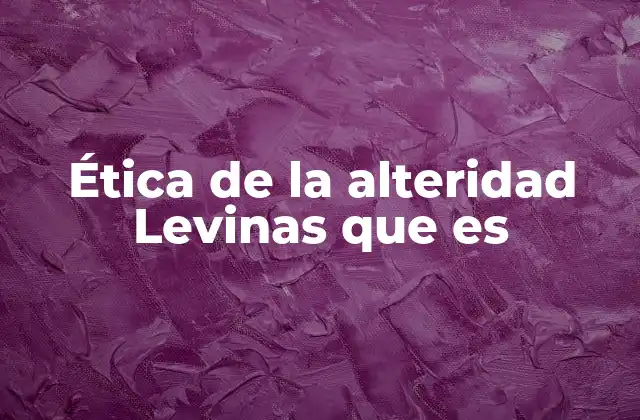 Ética de la Alteridad Levinas que es