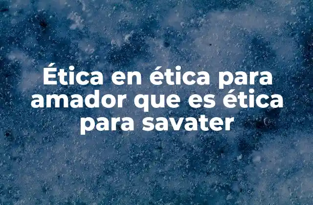 Ética en Ética para Amador que es Ética para Savater