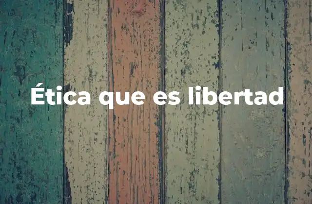 Ética que es Libertad