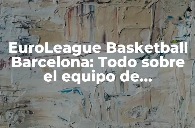 Euroleague Basketball Barcelona: Todo sobre el Equipo de Baloncesto Más Exitoso de España