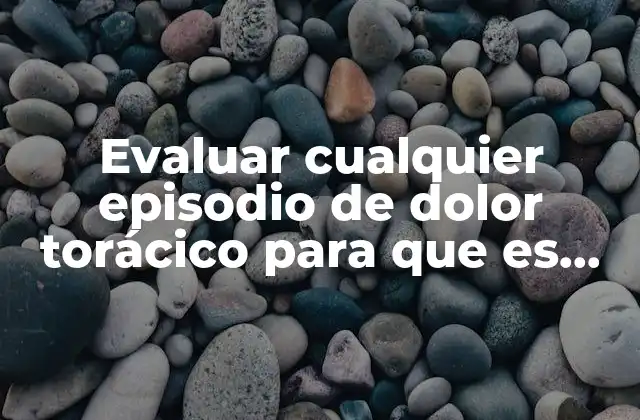 Evaluar Cualquier Episodio de Dolor Torácico para que es Importante