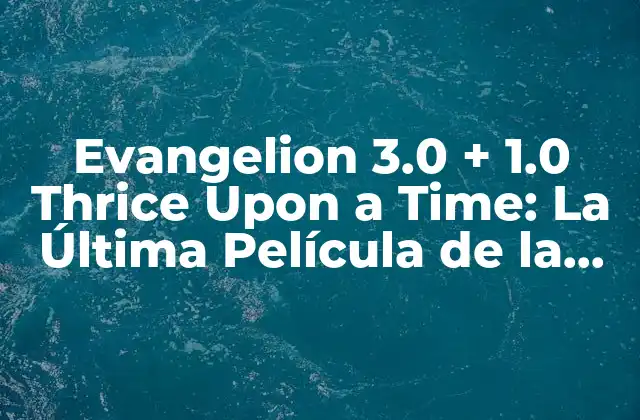 Evangelion 3.0 + 1.0 Thrice Upon a Time: la Última Película de la Saga