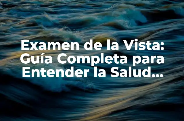 Examen de la Vista: Guía Completa para Entender la Salud Ocular